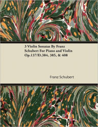 Title: 3 Violin Sonatas by Franz Schubert for Piano and Violin Op.137/D.384, 385, & 408, Author: Franz Schubert