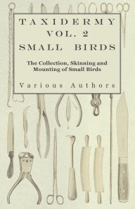 Title: Taxidermy Vol. 2 Small Birds - The Collection, Skinning and Mounting of Small Birds, Author: Various