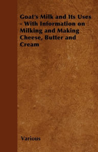 Title: Goat's Milk and Its Uses: With Information on Milking and Making Cheese, Butter and Cream, Author: Various