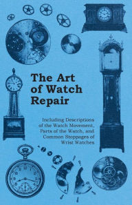 Title: The Art of Watch Repair - Including Descriptions of the Watch Movement, Parts of the Watch, and Common Stoppages of Wrist Watches, Author: Anon