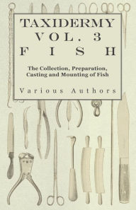 Title: Taxidermy Vol. 3 Fish - The Collection, Preparation, Casting and Mounting of Fish, Author: Various
