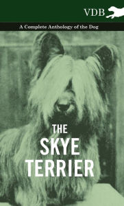 Title: The Skye Terrier - A Complete Anthology of the Dog, Author: Various