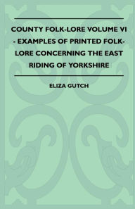 Title: County Folk-Lore Volume VI - Examples OF Printed Folk-Lore Concerning The East Riding Of Yorkshire, Author: Eliza Gutch