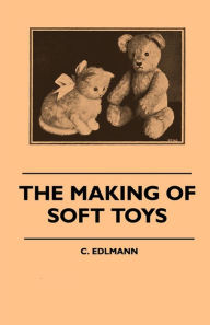 Title: The Making of Soft Toys - Including a Set of Full-Sized Patterns for Animals and Birds, Author: Elliot C. Edlmann