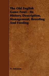 Title: The Old English Game Fowl - Its History, Description, Management, Breeding and Feeding, Author: H. Atkinson