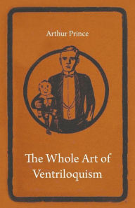 Title: The Whole Art of Ventriloquism, Author: Arthur Prince