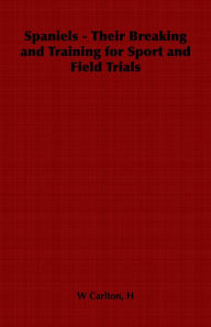 Title: Spaniels - Their Breaking and Training for Sport and Field Trials, Author: H. W. Carlton