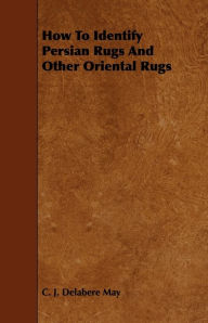 Title: How to Identify Persian Rugs and Other Oriental Rugs, Author: C. J. Delabere May