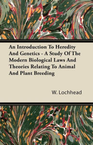Title: An Introduction To Heredity And Genetics - A Study Of The Modern Biological Laws And Theories Relating To Animal And Plant Breeding, Author: W. Lochhead