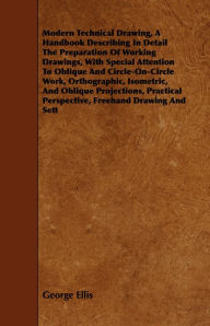 Title: Modern Technical Drawing, a Handbook Describing in Detail the Preparation of Working Drawings, with Special Attention to Oblique and Circle-On-Circle, Author: George Ellis