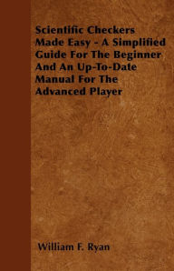 Title: Scientific Checkers Made Easy - A Simplified Guide For The Beginner And An Up-To-Date Manual For The Advanced Player, Author: William F. Ryan