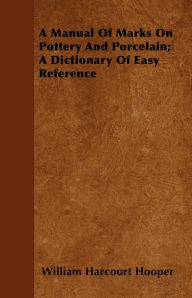 Title: A Manual Of Marks On Pottery And Porcelain; A Dictionary Of Easy Reference, Author: William Harcourt Hooper