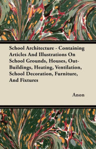 Title: School Architecture - Containing Articles And Illustrations On School Grounds, Houses, Out-Buildings, Heating, Ventilation, School Decoration, Furniture, And Fixtures, Author: Anon