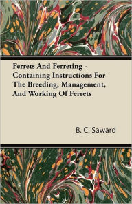 Title: Ferrets And Ferreting - Containing Instructions For The Breeding, Management, And Working Of Ferrets, Author: B. C. Saward