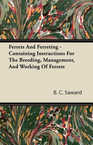 Title: Ferrets And Ferreting - Containing Instructions For The Breeding, Management, And Working Of Ferrets, Author: B. C. Saward