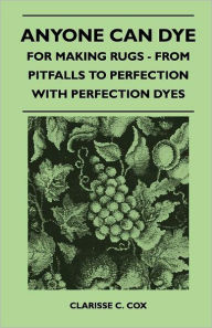 Title: Anyone Can Dye - For Making Rugs - From Pitfalls to Perfection with Perfection Dyes, Author: Clarisse C. Cox