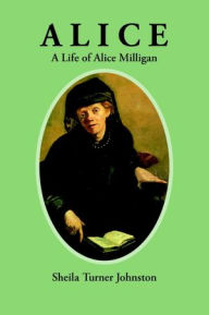 Title: Alice: A Life of Alice Milligan, Author: Sheila Turner Johnston