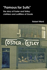 Title: Famous for Suits: the story of Foster and Tetley, clothiers and outfitters of Goole, Author: Robert Ward