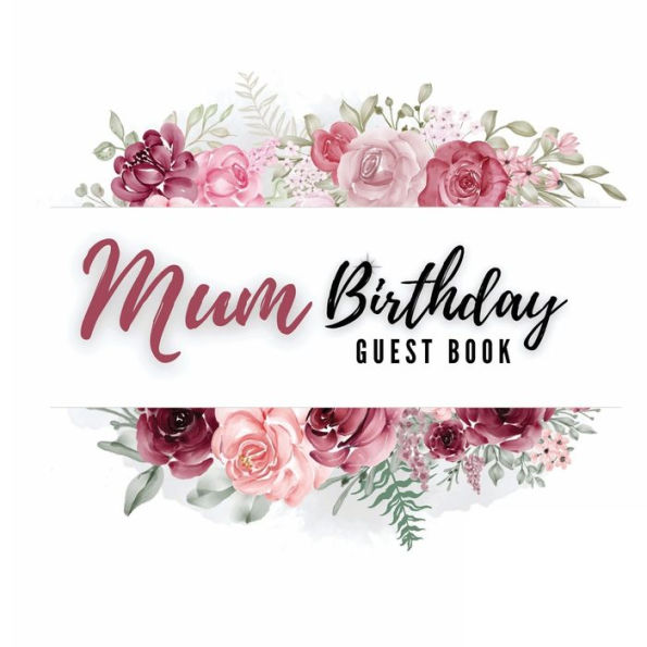 Mum Birthday Guest Book Rose Flower: Fabulous For Your Birthday Party - Keepsake of Family and Friends Treasured Messages and Photos