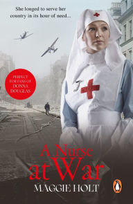 Title: A Nurse at War: a compelling and vivid tale of love, betrayal and duty in the Second World War, Author: Maggie Holt