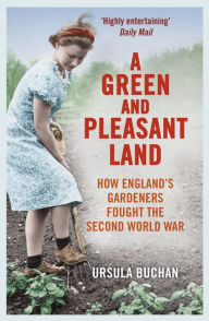 Title: A Green and Pleasant Land: How England's Gardeners Fought the Second World War, Author: Ursula Buchan