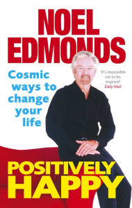 Title: Positively Happy: Cosmic Ways To Change Your Life, Author: Noel Edmonds