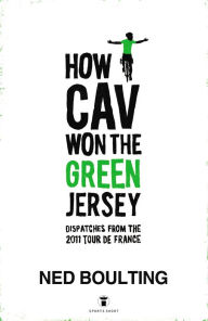 Title: How Cav Won the Green Jersey: Short Dispatches from the 2011 Tour de France, Author: Ned Boulting