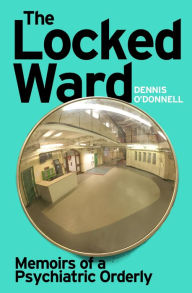 Title: The Locked Ward: Memoirs of a Psychiatric Orderly, Author: Dennis O'Donnell