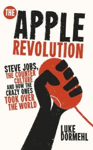 Title: The Apple Revolution: Steve Jobs, the Counterculture and How the Crazy Ones Took over the World, Author: Luke Dormehl