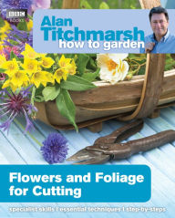 Title: Alan Titchmarsh How to Garden: Flowers and Foliage for Cutting, Author: Alan Titchmarsh