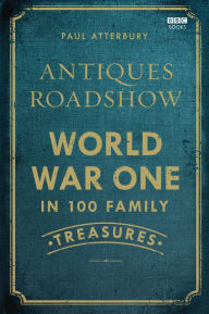 Title: Antiques Roadshow: World War I in 100 Family Treasures, Author: Paul Atterbury