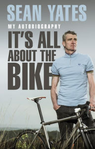 Title: Sean Yates: It's All About the Bike: My Autobiography, Author: Sean Yates