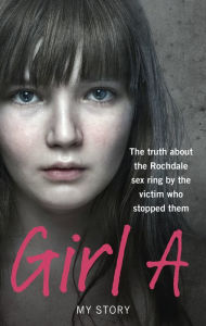 Title: Girl A: The truth about the Rochdale sex ring by the victim who stopped them, Author: Anonymous (Girl A)