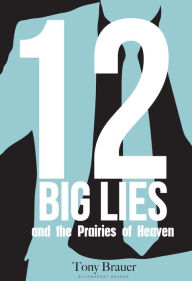 Title: 12 Big Lies and the Prairies of Heaven: Or, The Curse of the Ceteris Paribus, Author: Tony Brauer