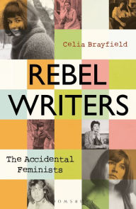 Title: Rebel Writers: The Accidental Feminists: Shelagh Delaney . Edna O'Brien . Lynne Reid Banks . Charlotte Bingham . Nell Dunn . Virginia Ironside . Margaret Forster, Author: Celia Brayfield