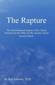 Title: The Rapture: The Pretribulational Rapture Viewed From the Bible and the Ancient Church, Author: Ken Johnson Th.D.
