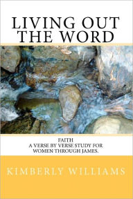 Title: Living out the Word: Faith - A Verse by Verse Study for Women through James., Author: Kimberly Williams