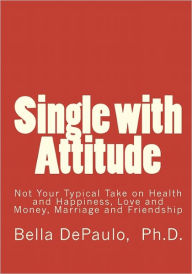 Title: Single with Attitude: Not Your Typical Take on Health and Happiness, Love and Money, Marriage and Friendship, Author: Bella DePaulo Ph.D.