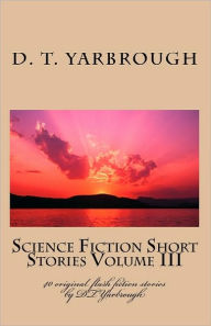 Title: Science Fiction Short Stories Volume III: 40 original flash fiction stories by DTYarbrough, Author: D T Yarbrough
