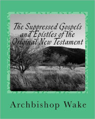 Title: The Suppressed Gospels and Epistles of the Original New Testament, Author: Archbishop Wake