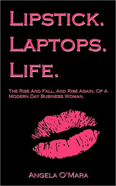 Lipstick. Laptops. Life.: The Rise And Fall, And Rise Again, Of A Modern Day Business Woman.