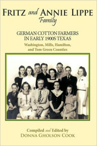 Title: Fritz and Annie Lippe Family: German Cotton Farmers in Early 1900S Texas--Washington, Mills, Hamilton, and Tom Green Counties, Author: Donna Gholson Cook