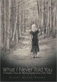 Title: What I Never Told You: A Daughter Traces the Wartime Imprisonment of Her Father, Author: Candy Kyler Brown