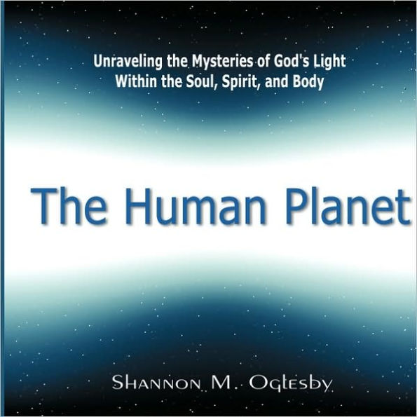 The Human Planet: Unraveling the Mysteries of God's Light Within the Soul, Spirit, and Body