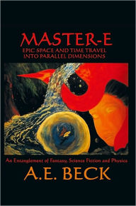 Title: Master-E: Epic Space and Time Travel into Parallel Dimensions: An Entanglement of Fantasy, Science Fiction and Physics, Author: A.E. Beck