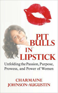 Title: Pit Bulls in Lipstick: Unfolding the Passion, Purpose, Prowess, and Power of Women, Author: Charmaine Johnson-Augustin