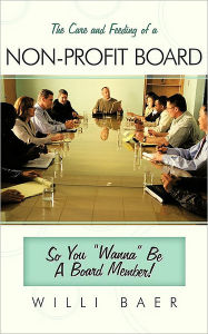 Title: The Care and Feeding of a Non-Profit Board: So You Wanna Be a Board Member!, Author: Willi Baer