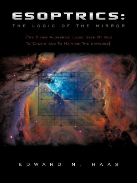 Esoptrics: The Logic Of The Mirror: (The Divine Algebraic Logic Used By God To Create And To Maintain The Universe)