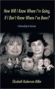 Title: How Will I Know Where I'm Going, If I Don't Know Where I've Been?: A Genealogical Journey, Author: Elizabeth Ruderman Miller