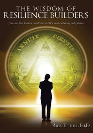 Title: The Wisdom of Resilience Builders: How Our Best Leaders Create the World's Most Enduring Enterprises, Author: Rick Tirrell Ph.D.